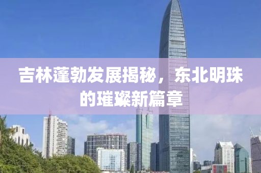 吉林蓬勃发展揭秘，东北明珠的璀璨新篇章