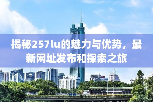 揭秘257lu的魅力与优势，最新网址发布和探索之旅