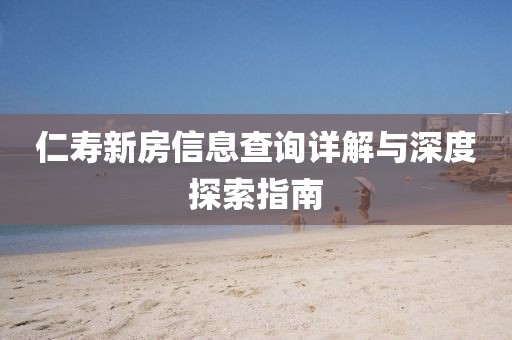 仁寿新房信息查询详解与深度探索指南