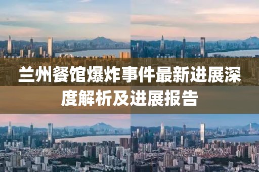 兰州餐馆爆炸事件最新进展深度解析及进展报告