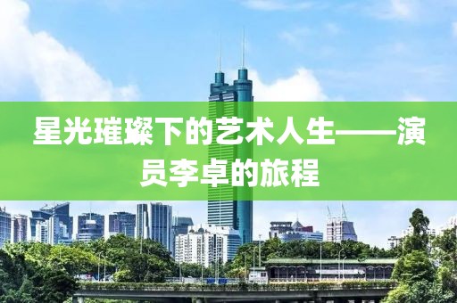 星光璀璨下的艺术人生——演员李卓的旅程