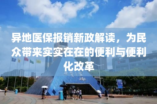 异地医保报销新政解读，为民众带来实实在在的便利与便利化改革