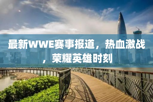 最新WWE赛事报道，热血激战，荣耀英雄时刻