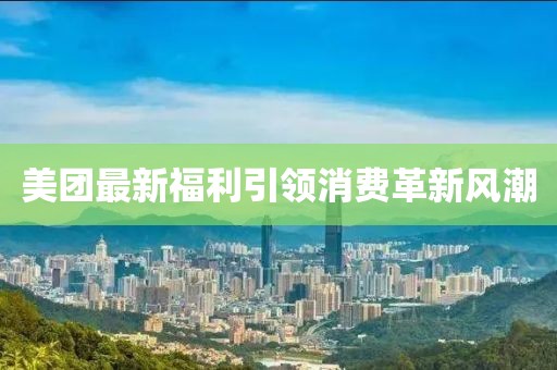 美团最新福利引领消费革新风潮