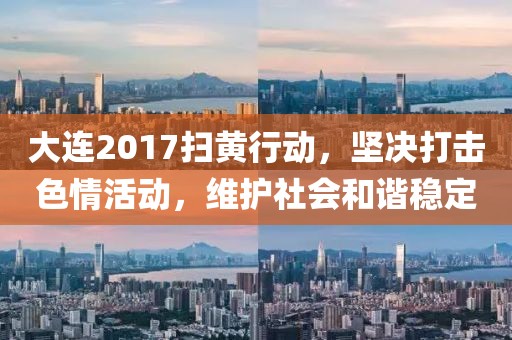 大连2017扫黄行动，坚决打击色情活动，维护社会和谐稳定
