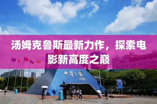 汤姆克鲁斯最新力作，探索电影新高度之巅