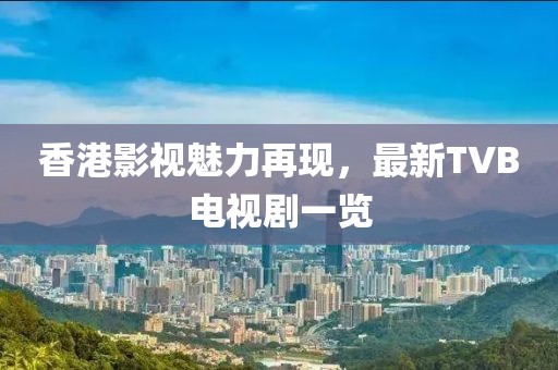 香港影视魅力再现，最新TVB电视剧一览