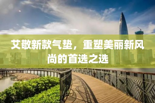 艾敬新款气垫，重塑美丽新风尚的首选之选