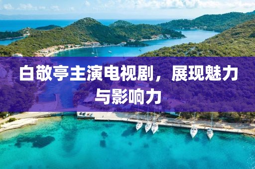 白敬亭主演电视剧，展现魅力与影响力