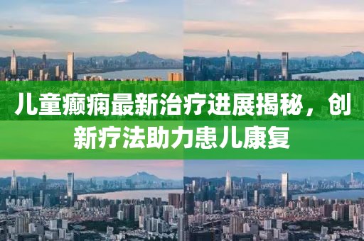 儿童癫痫最新治疗进展揭秘，创新疗法助力患儿康复