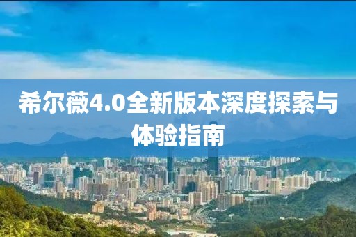 希尔薇4.0全新版本深度探索与体验指南
