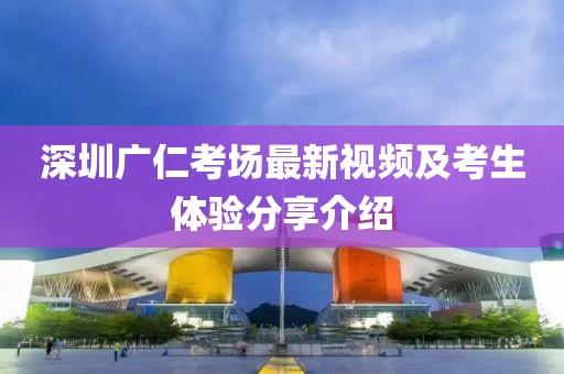 深圳广仁考场最新视频及考生体验分享介绍