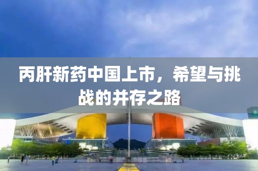 丙肝新药中国上市，希望与挑战的并存之路