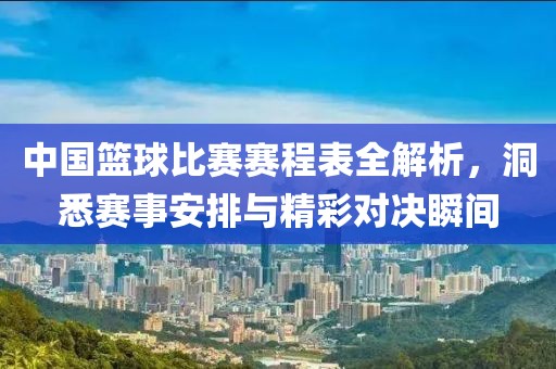 中国篮球比赛赛程表全解析，洞悉赛事安排与精彩对决瞬间