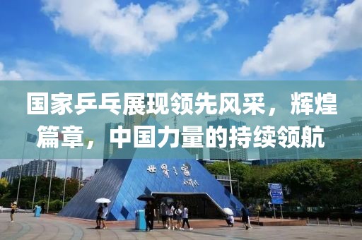 国家乒乓展现领先风采，辉煌篇章，中国力量的持续领航