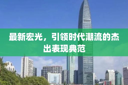 最新宏光，引领时代潮流的杰出表现典范