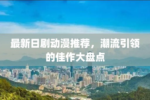 最新日剧动漫推荐，潮流引领的佳作大盘点