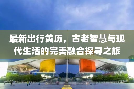 最新出行黄历，古老智慧与现代生活的完美融合探寻之旅