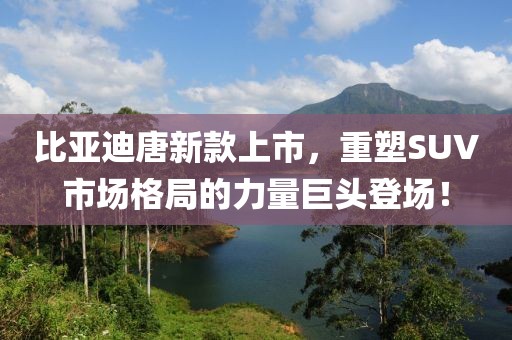 比亚迪唐新款上市，重塑SUV市场格局的力量巨头登场！