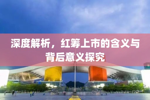 深度解析，红筹上市的含义与背后意义探究