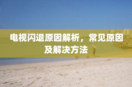 电视闪退原因解析，常见原因及解决方法
