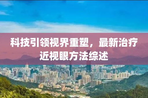 科技引领视界重塑，最新治疗近视眼方法综述