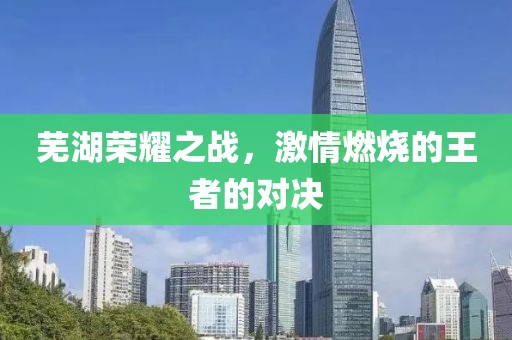 芜湖荣耀之战，激情燃烧的王者的对决
