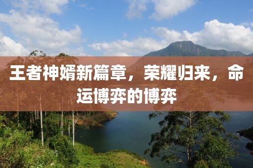 王者神婿新篇章，荣耀归来，命运博弈的博弈