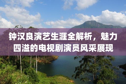 钟汉良演艺生涯全解析，魅力四溢的电视剧演员风采展现