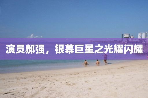 演员郝强，银幕巨星之光耀闪耀
