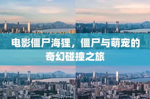 电影僵尸海狸，僵尸与萌宠的奇幻碰撞之旅