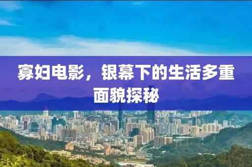 寡妇电影，银幕下的生活多重面貌探秘