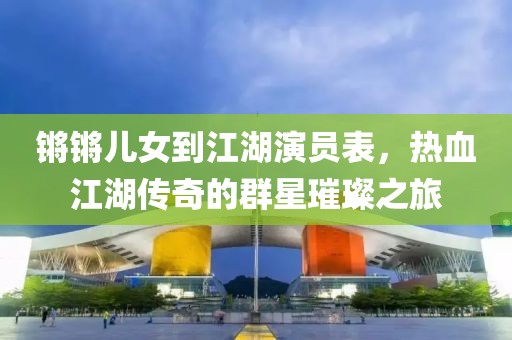锵锵儿女到江湖演员表，热血江湖传奇的群星璀璨之旅