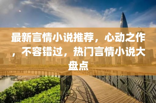 最新言情小说推荐，心动之作，不容错过，热门言情小说大盘点
