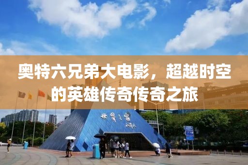 奥特六兄弟大电影，超越时空的英雄传奇传奇之旅