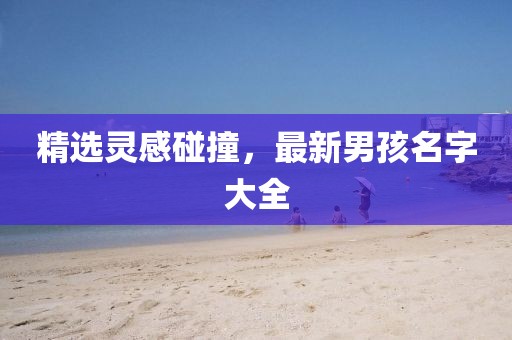 精选灵感碰撞，最新男孩名字大全