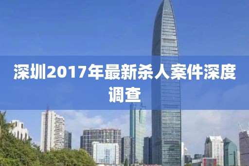 深圳2017年最新杀人案件深度调查