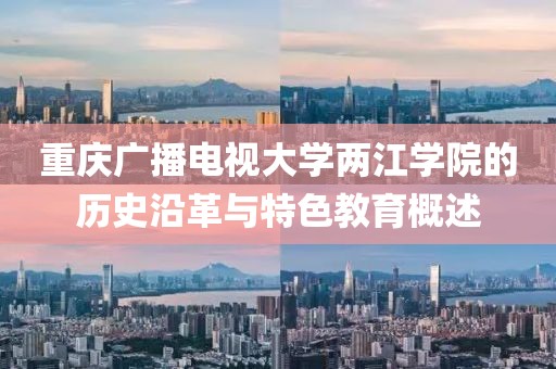 重庆广播电视大学两江学院的历史沿革与特色教育概述