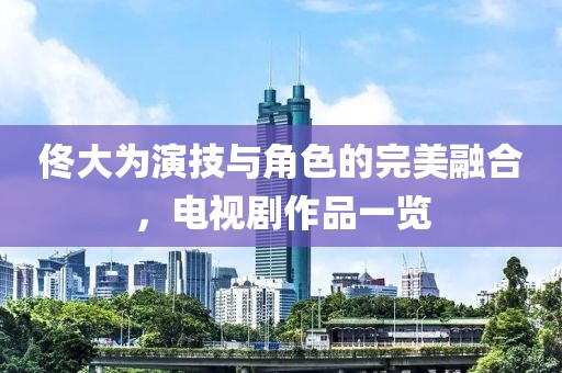 佟大为演技与角色的完美融合，电视剧作品一览