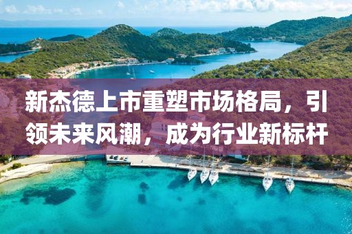 新杰德上市重塑市场格局，引领未来风潮，成为行业新标杆