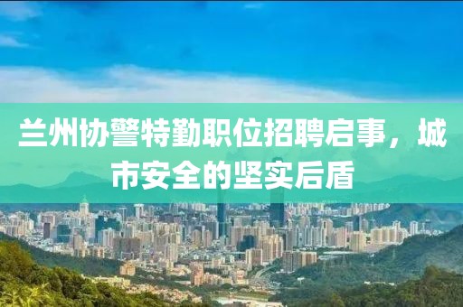 兰州协警特勤职位招聘启事，城市安全的坚实后盾