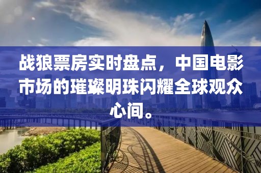 战狼票房实时盘点，中国电影市场的璀璨明珠闪耀全球观众心间。