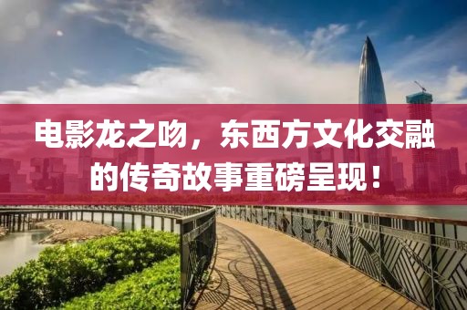 电影龙之吻，东西方文化交融的传奇故事重磅呈现！