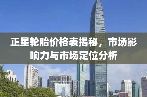 正星轮胎价格表揭秘，市场影响力与市场定位分析