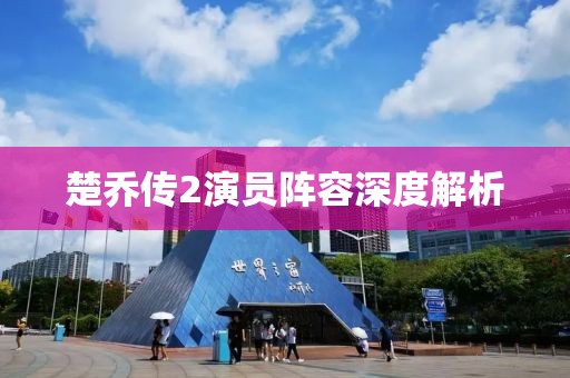 楚乔传2演员阵容深度解析
