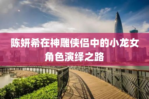 陈妍希在神雕侠侣中的小龙女角色演绎之路