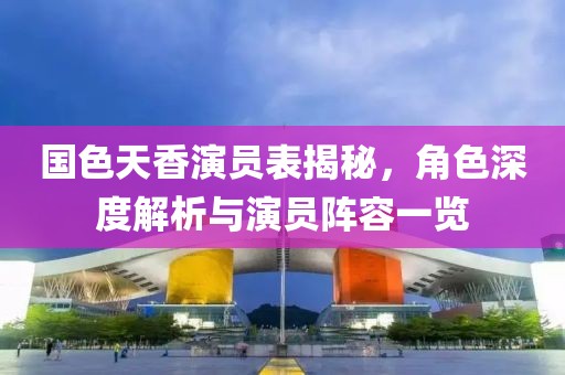 国色天香演员表揭秘，角色深度解析与演员阵容一览