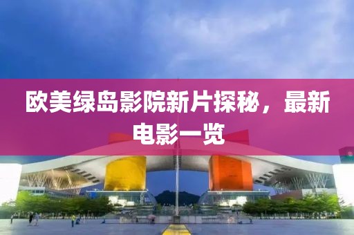 欧美绿岛影院新片探秘，最新电影一览