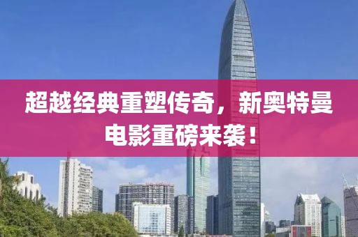 超越经典重塑传奇，新奥特曼电影重磅来袭！