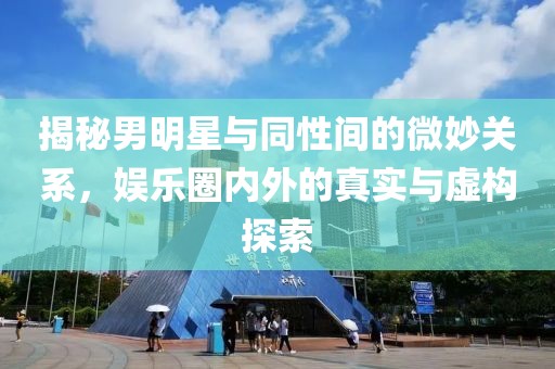 揭秘男明星与同性间的微妙关系，娱乐圈内外的真实与虚构探索